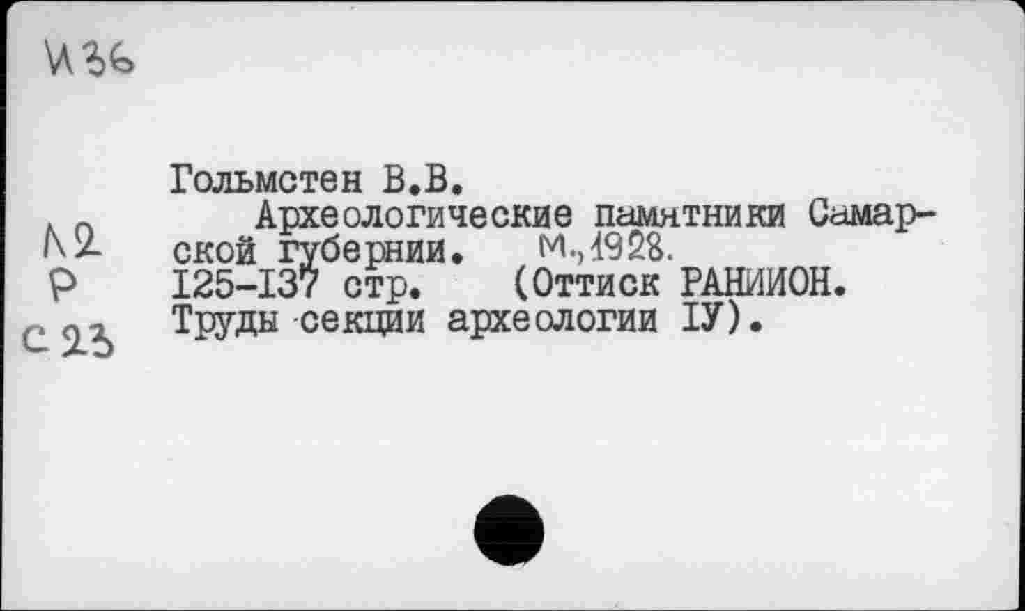 ﻿
Гольмстен В.В.
. п Археологические памятники Самар-1\*- ской губернии. м.,492&.
P I25-I37 стр. (Оттиск РАНИИОН.
, ТРУДЫ секции археологии ІУ).